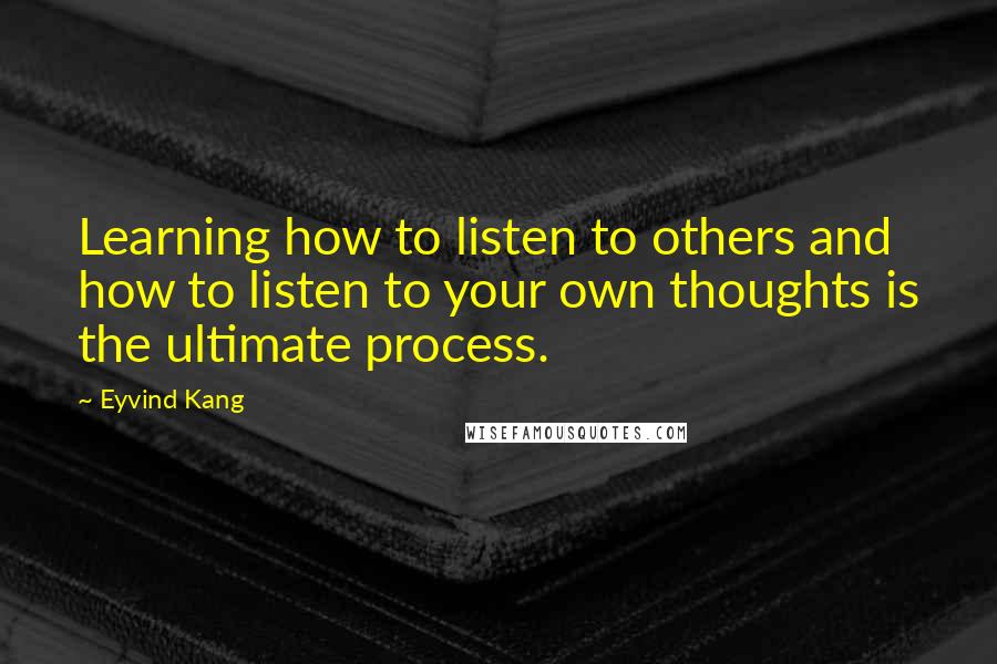 Eyvind Kang Quotes: Learning how to listen to others and how to listen to your own thoughts is the ultimate process.