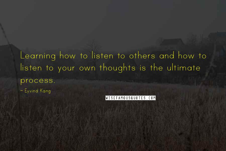 Eyvind Kang Quotes: Learning how to listen to others and how to listen to your own thoughts is the ultimate process.