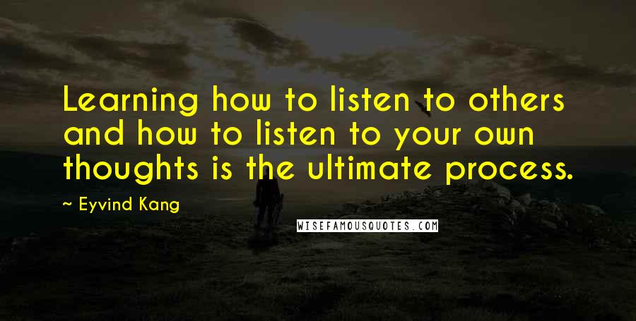 Eyvind Kang Quotes: Learning how to listen to others and how to listen to your own thoughts is the ultimate process.