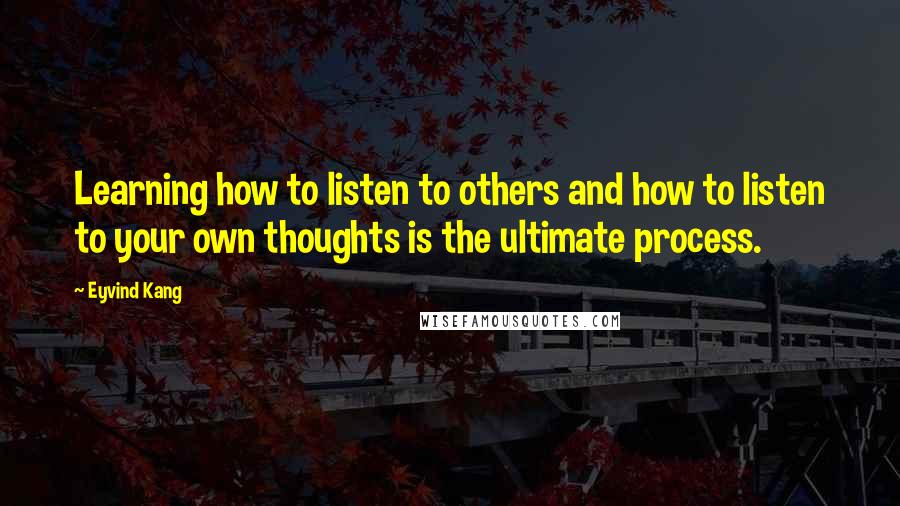 Eyvind Kang Quotes: Learning how to listen to others and how to listen to your own thoughts is the ultimate process.