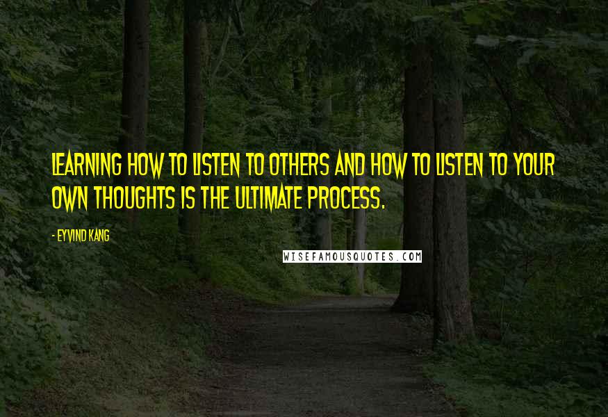 Eyvind Kang Quotes: Learning how to listen to others and how to listen to your own thoughts is the ultimate process.