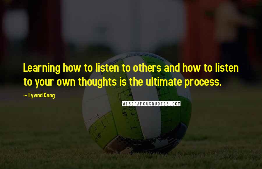 Eyvind Kang Quotes: Learning how to listen to others and how to listen to your own thoughts is the ultimate process.