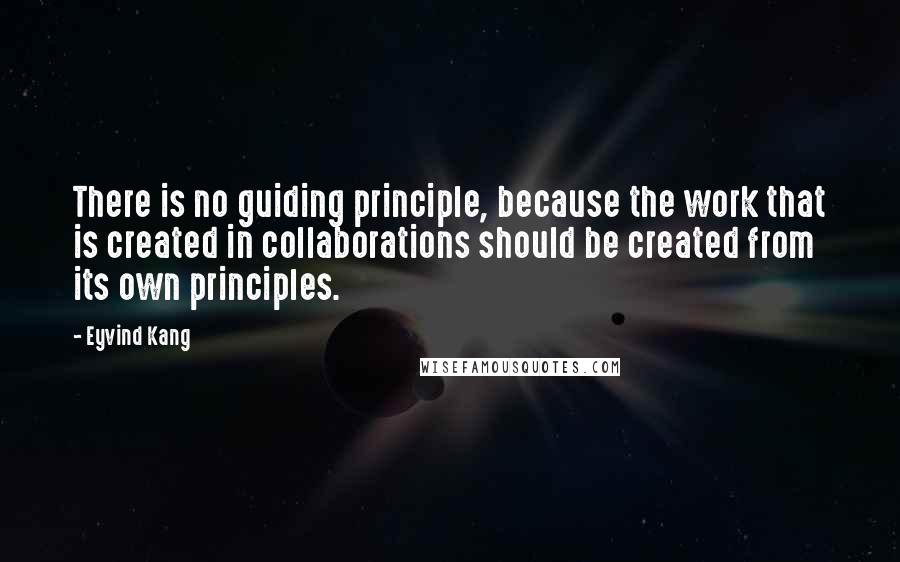 Eyvind Kang Quotes: There is no guiding principle, because the work that is created in collaborations should be created from its own principles.