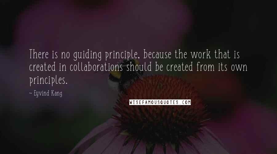 Eyvind Kang Quotes: There is no guiding principle, because the work that is created in collaborations should be created from its own principles.