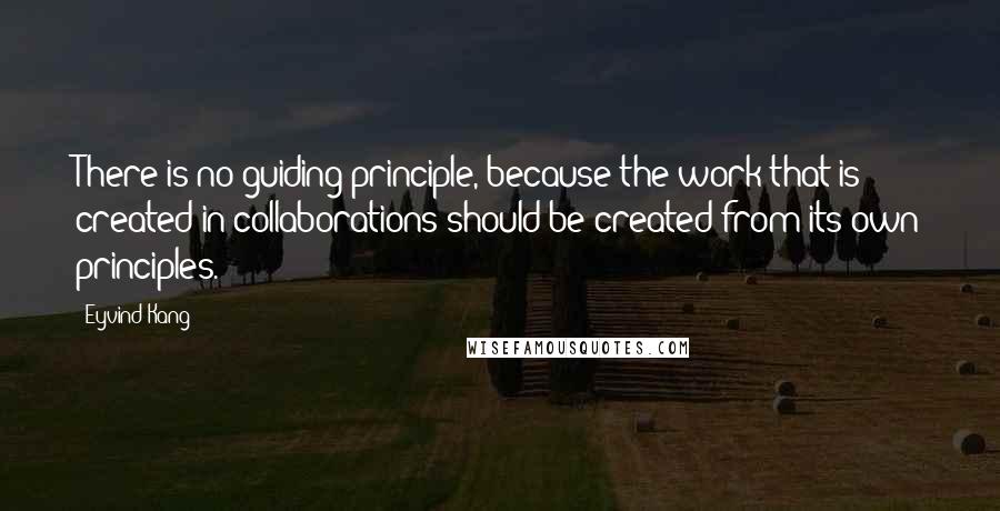 Eyvind Kang Quotes: There is no guiding principle, because the work that is created in collaborations should be created from its own principles.