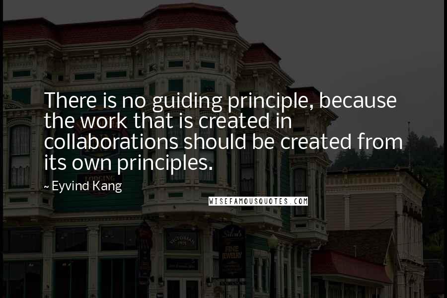 Eyvind Kang Quotes: There is no guiding principle, because the work that is created in collaborations should be created from its own principles.