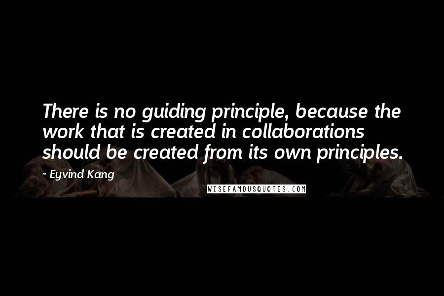 Eyvind Kang Quotes: There is no guiding principle, because the work that is created in collaborations should be created from its own principles.