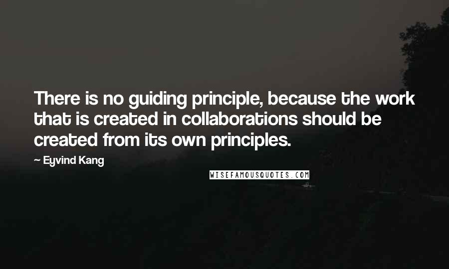 Eyvind Kang Quotes: There is no guiding principle, because the work that is created in collaborations should be created from its own principles.