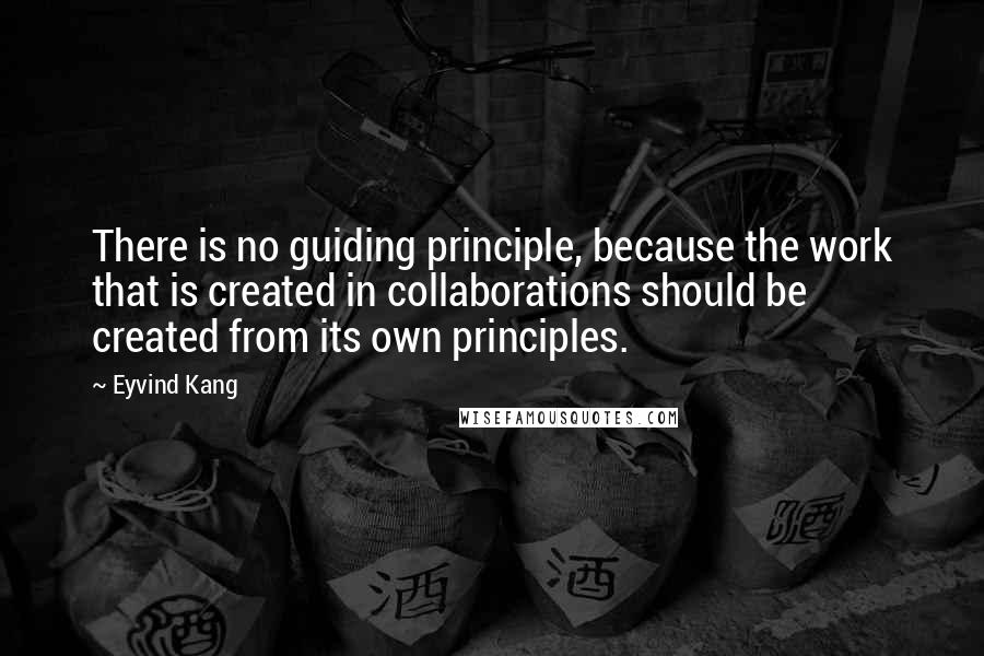 Eyvind Kang Quotes: There is no guiding principle, because the work that is created in collaborations should be created from its own principles.