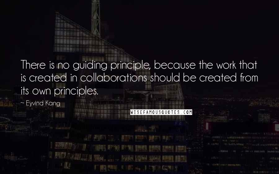 Eyvind Kang Quotes: There is no guiding principle, because the work that is created in collaborations should be created from its own principles.