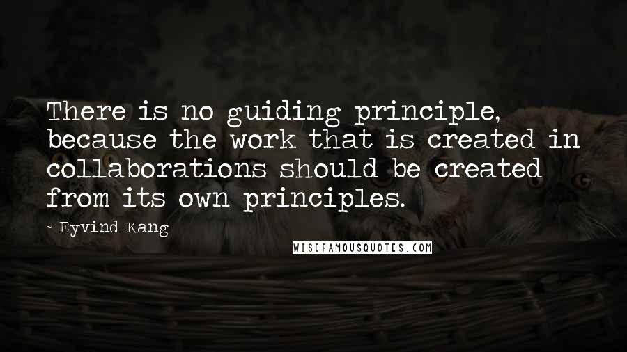 Eyvind Kang Quotes: There is no guiding principle, because the work that is created in collaborations should be created from its own principles.