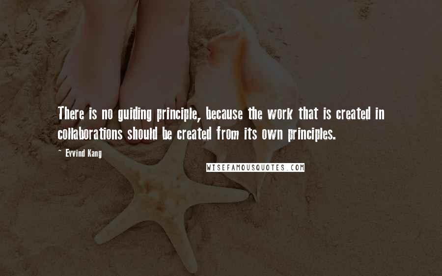 Eyvind Kang Quotes: There is no guiding principle, because the work that is created in collaborations should be created from its own principles.