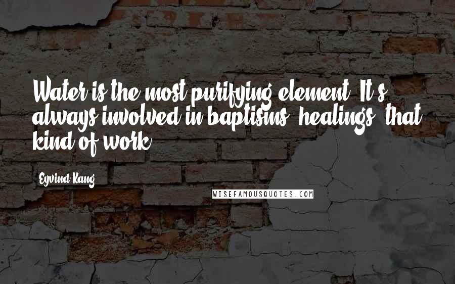 Eyvind Kang Quotes: Water is the most purifying element. It's always involved in baptisms, healings, that kind of work.