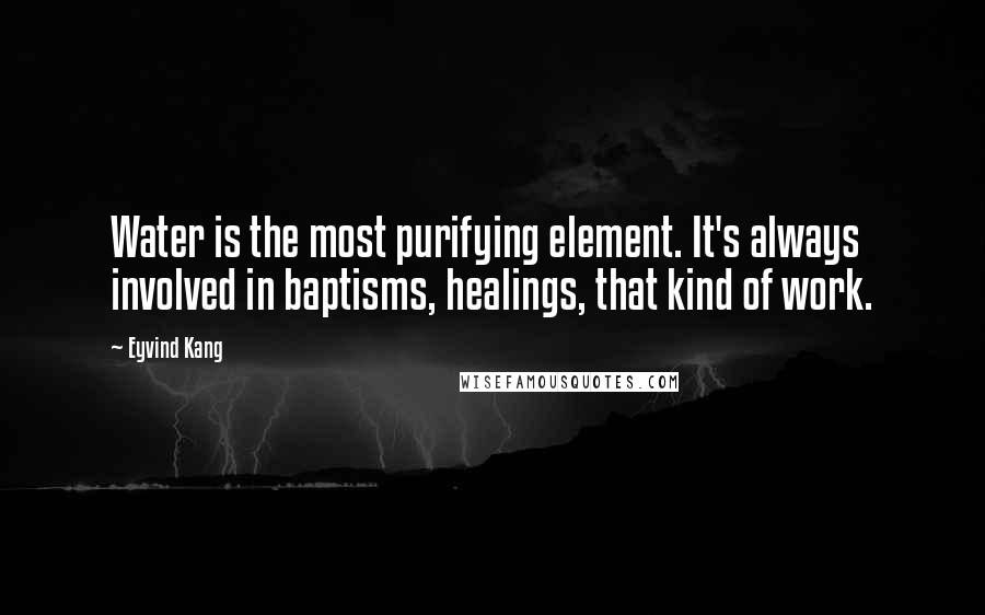 Eyvind Kang Quotes: Water is the most purifying element. It's always involved in baptisms, healings, that kind of work.