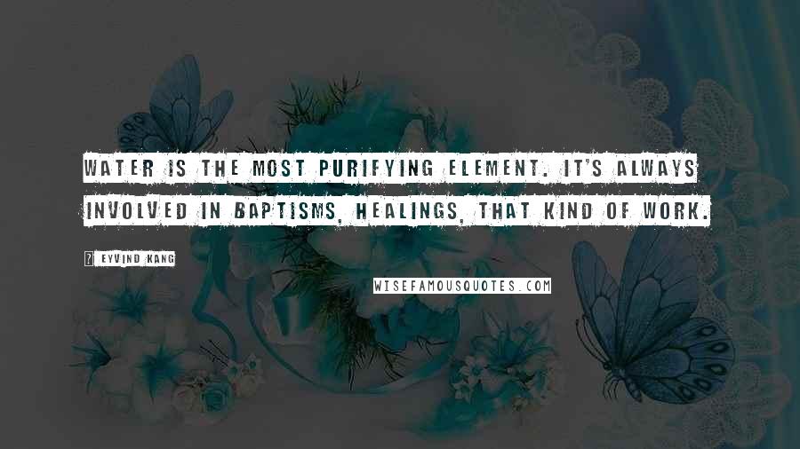 Eyvind Kang Quotes: Water is the most purifying element. It's always involved in baptisms, healings, that kind of work.