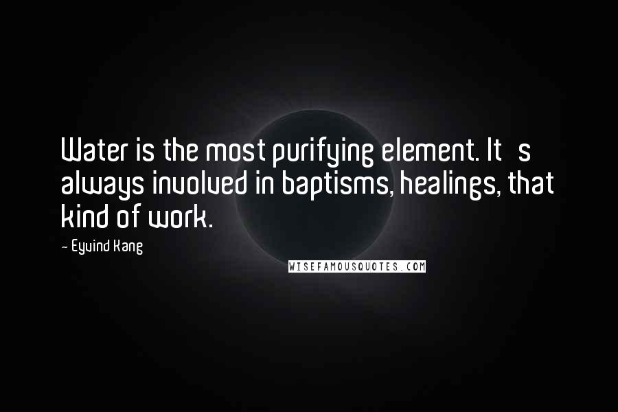 Eyvind Kang Quotes: Water is the most purifying element. It's always involved in baptisms, healings, that kind of work.