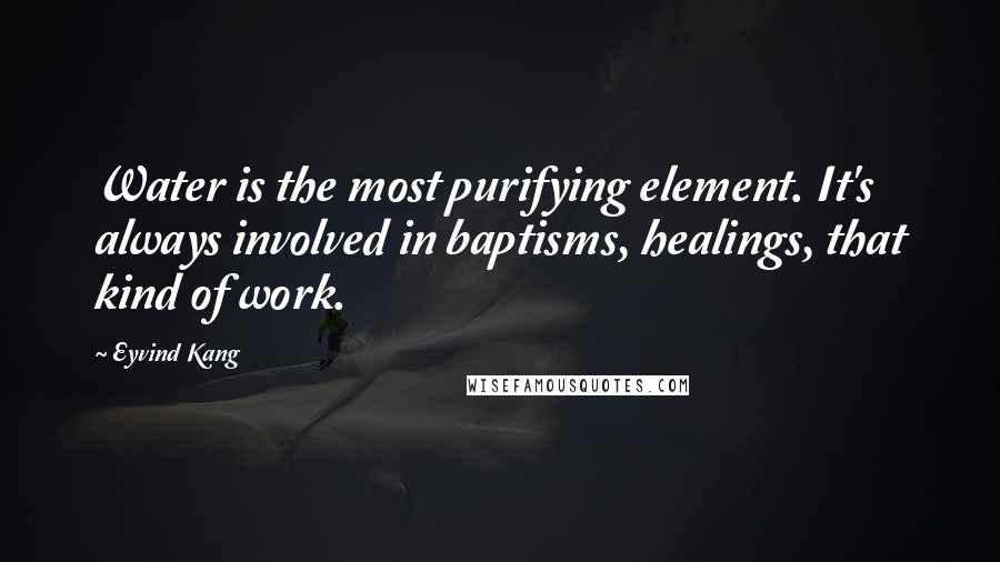 Eyvind Kang Quotes: Water is the most purifying element. It's always involved in baptisms, healings, that kind of work.
