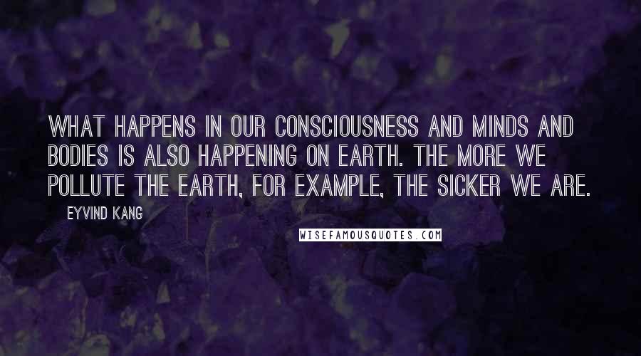 Eyvind Kang Quotes: What happens in our consciousness and minds and bodies is also happening on earth. The more we pollute the earth, for example, the sicker we are.