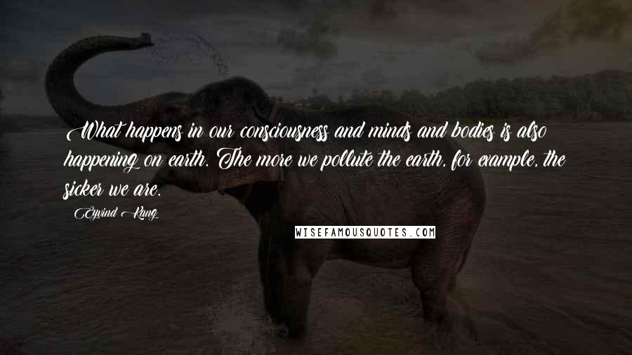 Eyvind Kang Quotes: What happens in our consciousness and minds and bodies is also happening on earth. The more we pollute the earth, for example, the sicker we are.