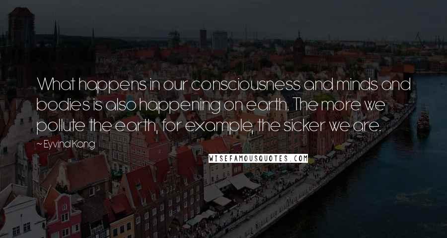 Eyvind Kang Quotes: What happens in our consciousness and minds and bodies is also happening on earth. The more we pollute the earth, for example, the sicker we are.