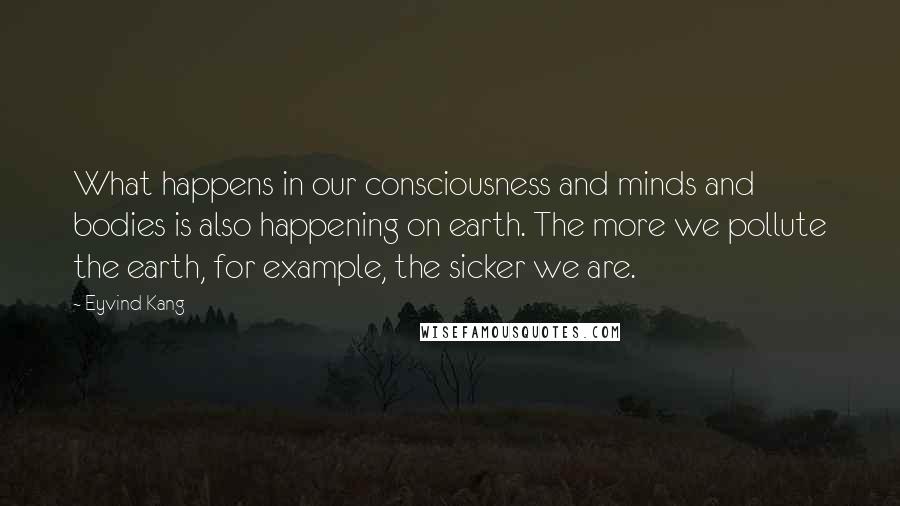 Eyvind Kang Quotes: What happens in our consciousness and minds and bodies is also happening on earth. The more we pollute the earth, for example, the sicker we are.