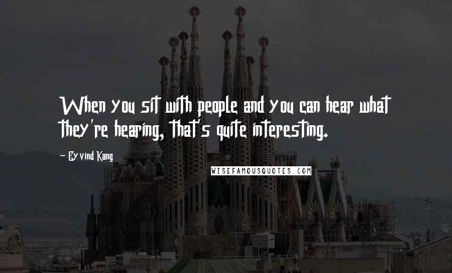 Eyvind Kang Quotes: When you sit with people and you can hear what they're hearing, that's quite interesting.