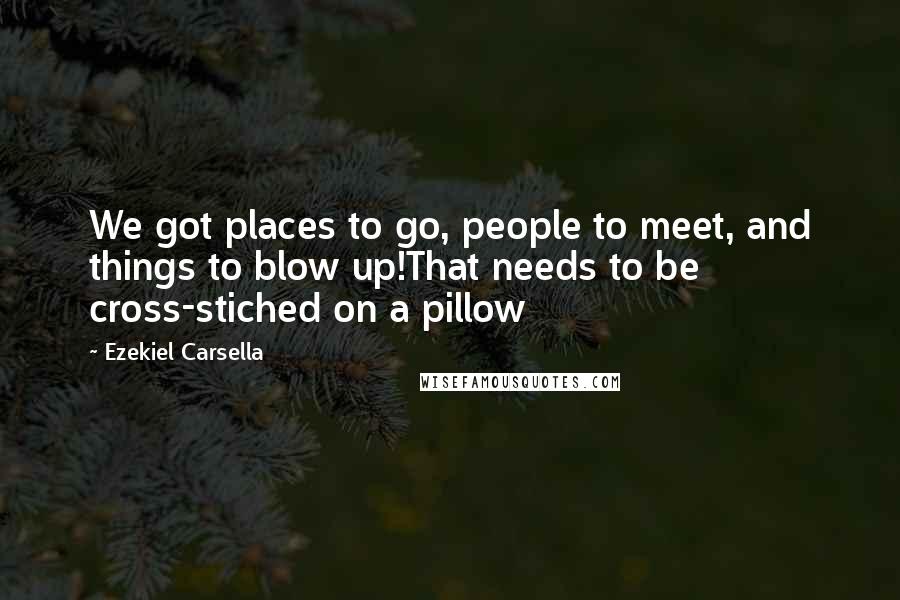 Ezekiel Carsella Quotes: We got places to go, people to meet, and things to blow up!That needs to be cross-stiched on a pillow