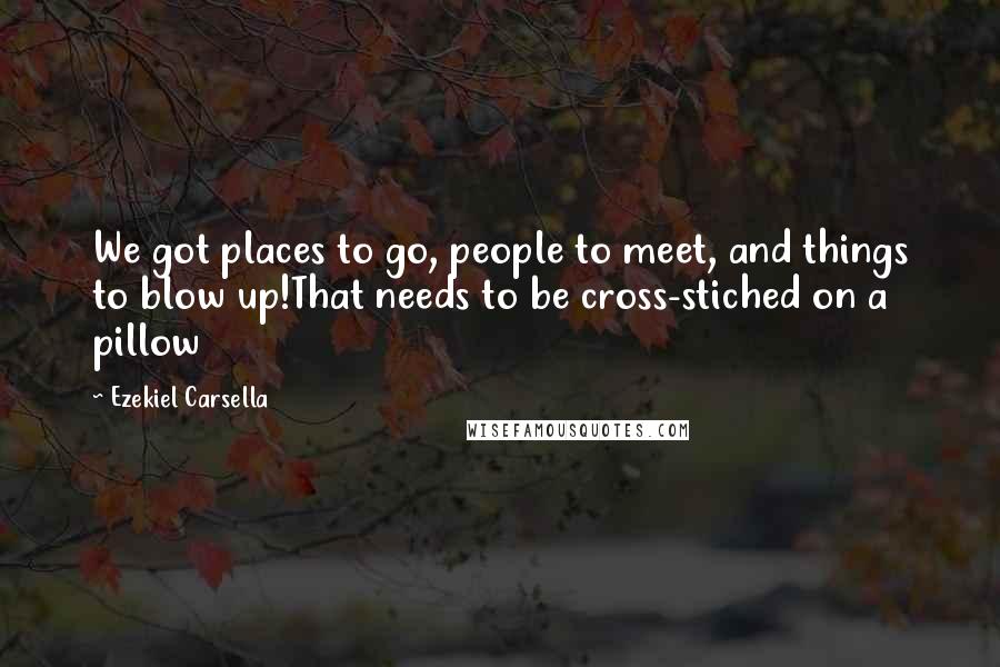 Ezekiel Carsella Quotes: We got places to go, people to meet, and things to blow up!That needs to be cross-stiched on a pillow