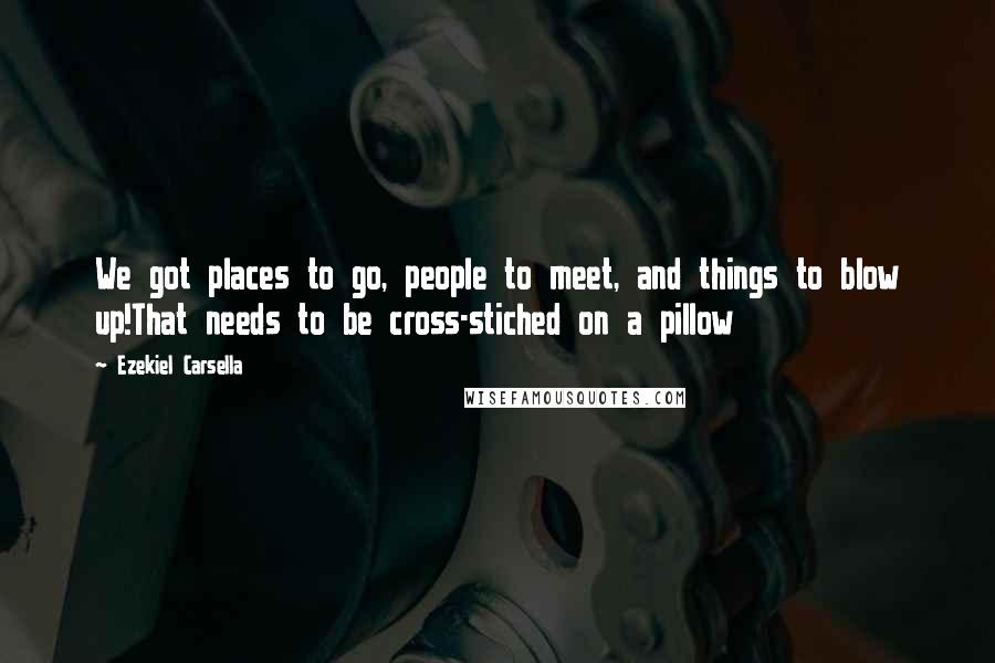 Ezekiel Carsella Quotes: We got places to go, people to meet, and things to blow up!That needs to be cross-stiched on a pillow