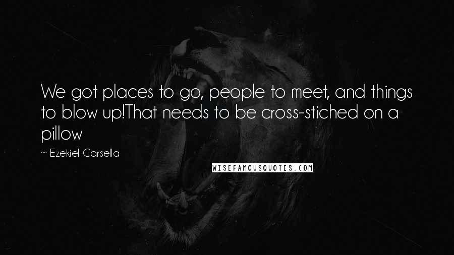 Ezekiel Carsella Quotes: We got places to go, people to meet, and things to blow up!That needs to be cross-stiched on a pillow