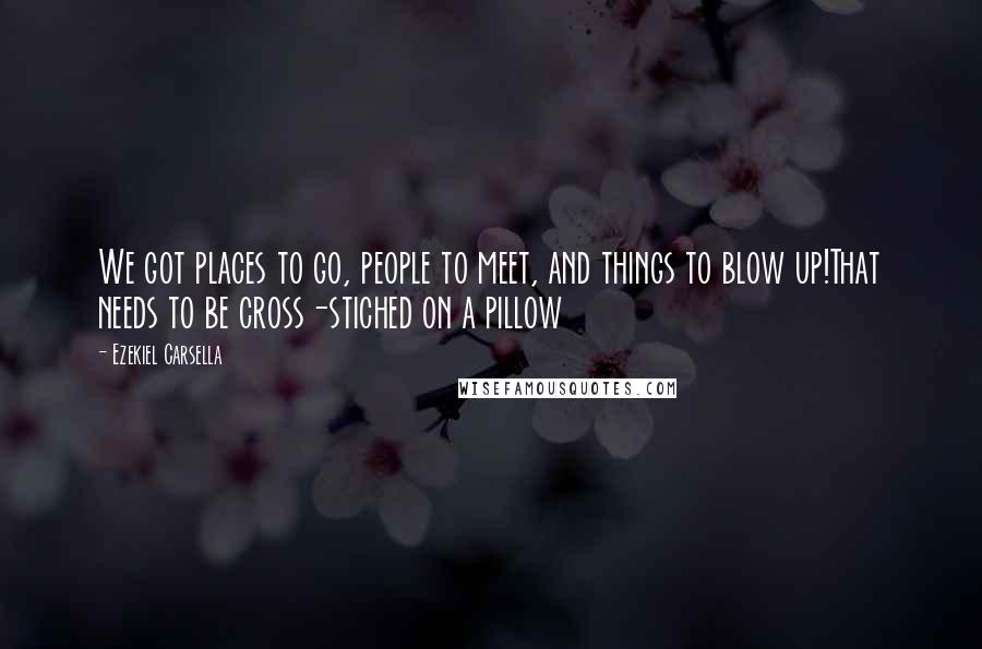 Ezekiel Carsella Quotes: We got places to go, people to meet, and things to blow up!That needs to be cross-stiched on a pillow