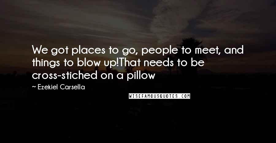 Ezekiel Carsella Quotes: We got places to go, people to meet, and things to blow up!That needs to be cross-stiched on a pillow