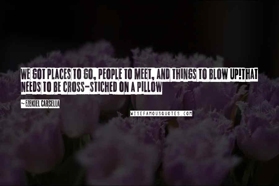 Ezekiel Carsella Quotes: We got places to go, people to meet, and things to blow up!That needs to be cross-stiched on a pillow