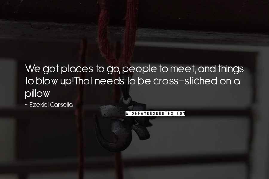 Ezekiel Carsella Quotes: We got places to go, people to meet, and things to blow up!That needs to be cross-stiched on a pillow