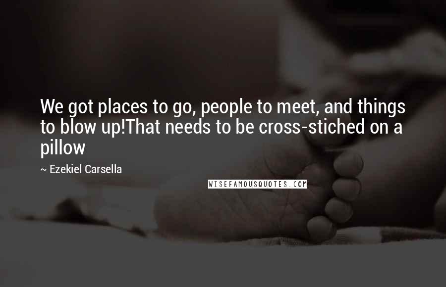 Ezekiel Carsella Quotes: We got places to go, people to meet, and things to blow up!That needs to be cross-stiched on a pillow