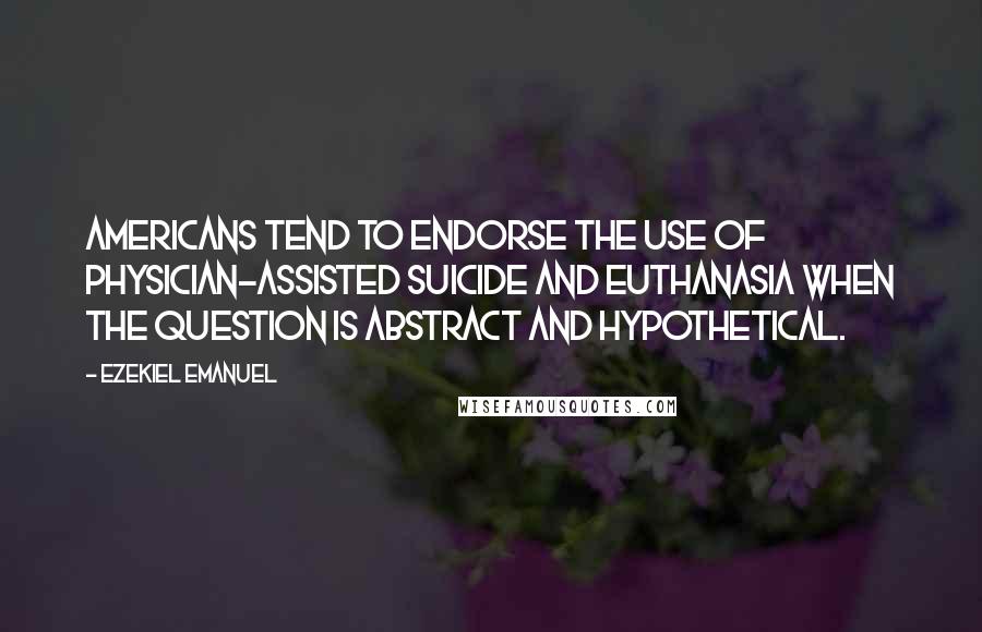 Ezekiel Emanuel Quotes: Americans tend to endorse the use of physician-assisted suicide and euthanasia when the question is abstract and hypothetical.