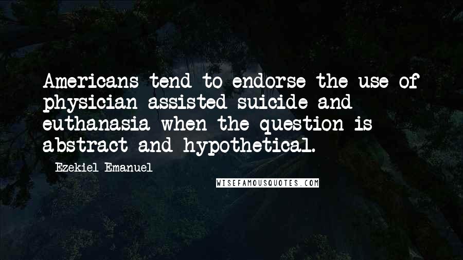 Ezekiel Emanuel Quotes: Americans tend to endorse the use of physician-assisted suicide and euthanasia when the question is abstract and hypothetical.