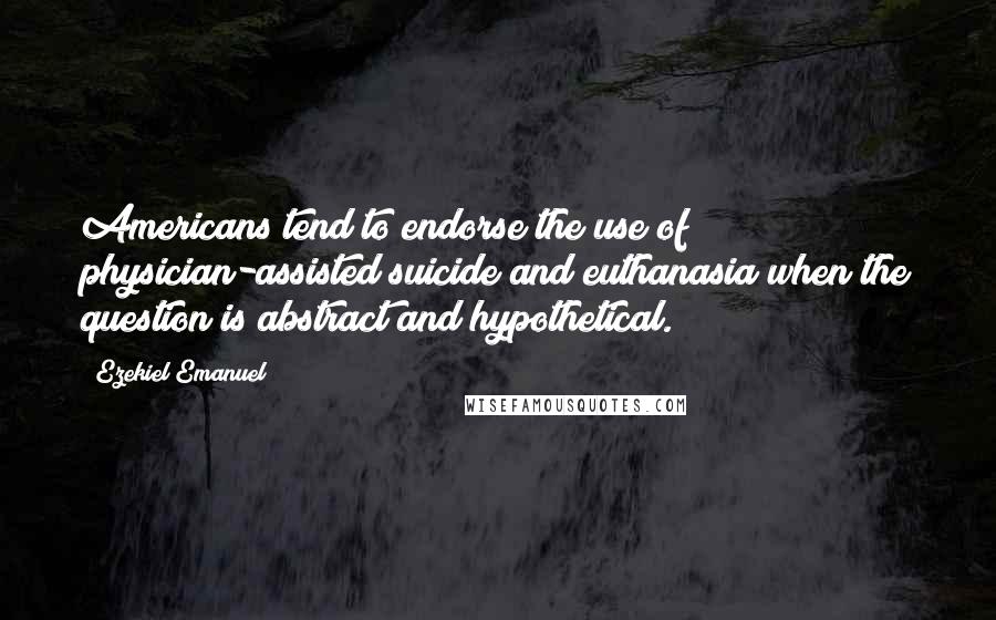 Ezekiel Emanuel Quotes: Americans tend to endorse the use of physician-assisted suicide and euthanasia when the question is abstract and hypothetical.