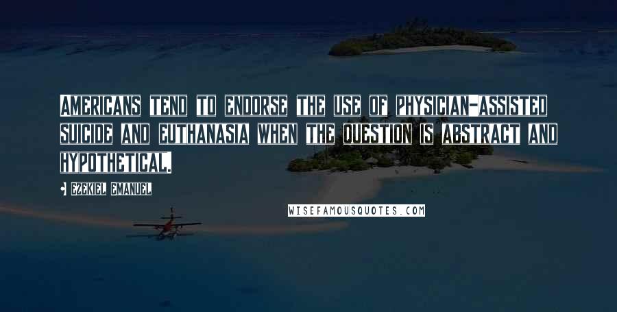 Ezekiel Emanuel Quotes: Americans tend to endorse the use of physician-assisted suicide and euthanasia when the question is abstract and hypothetical.