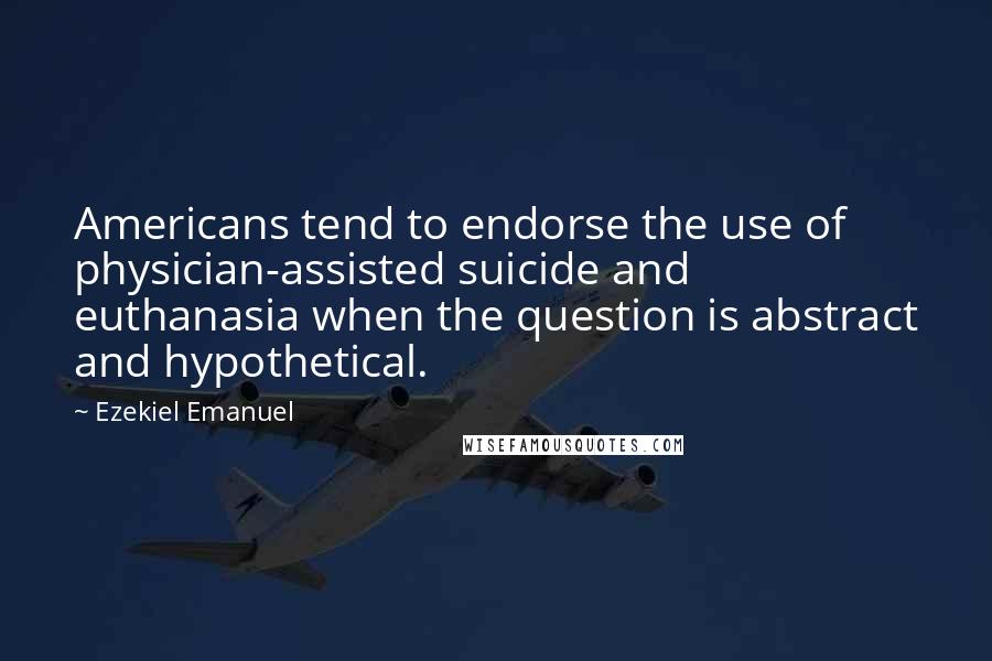 Ezekiel Emanuel Quotes: Americans tend to endorse the use of physician-assisted suicide and euthanasia when the question is abstract and hypothetical.