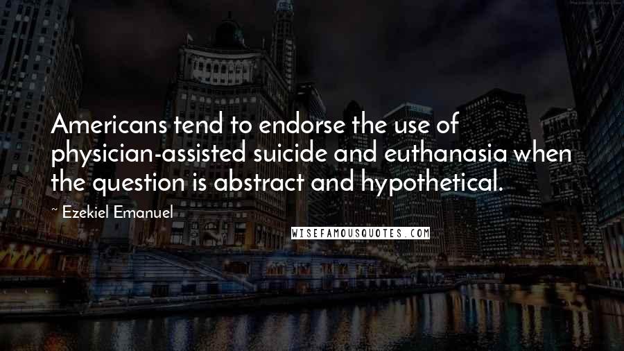 Ezekiel Emanuel Quotes: Americans tend to endorse the use of physician-assisted suicide and euthanasia when the question is abstract and hypothetical.