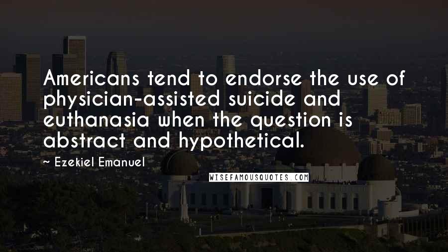 Ezekiel Emanuel Quotes: Americans tend to endorse the use of physician-assisted suicide and euthanasia when the question is abstract and hypothetical.
