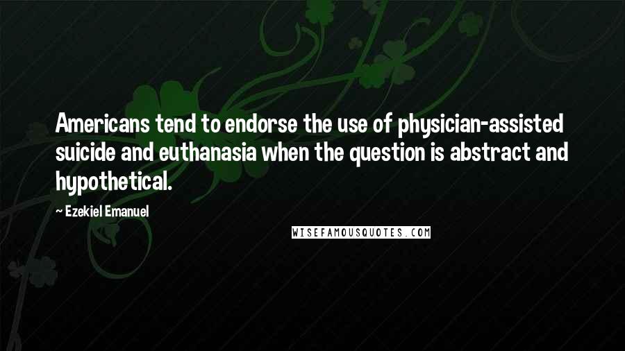 Ezekiel Emanuel Quotes: Americans tend to endorse the use of physician-assisted suicide and euthanasia when the question is abstract and hypothetical.