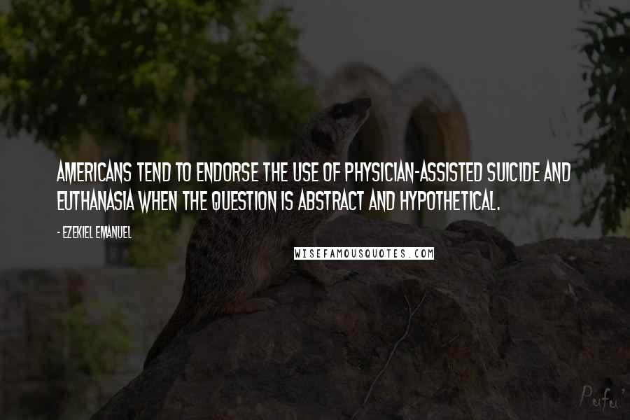 Ezekiel Emanuel Quotes: Americans tend to endorse the use of physician-assisted suicide and euthanasia when the question is abstract and hypothetical.