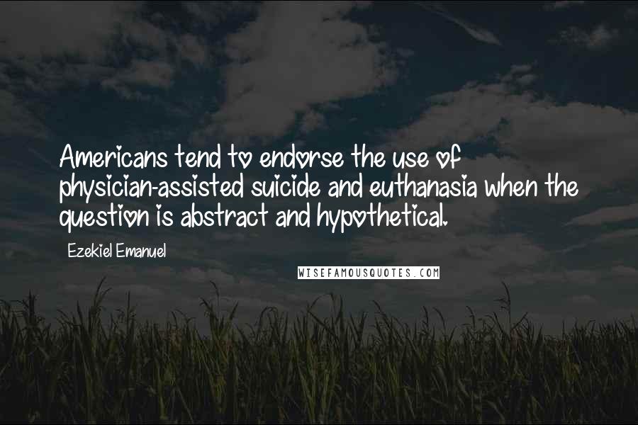Ezekiel Emanuel Quotes: Americans tend to endorse the use of physician-assisted suicide and euthanasia when the question is abstract and hypothetical.