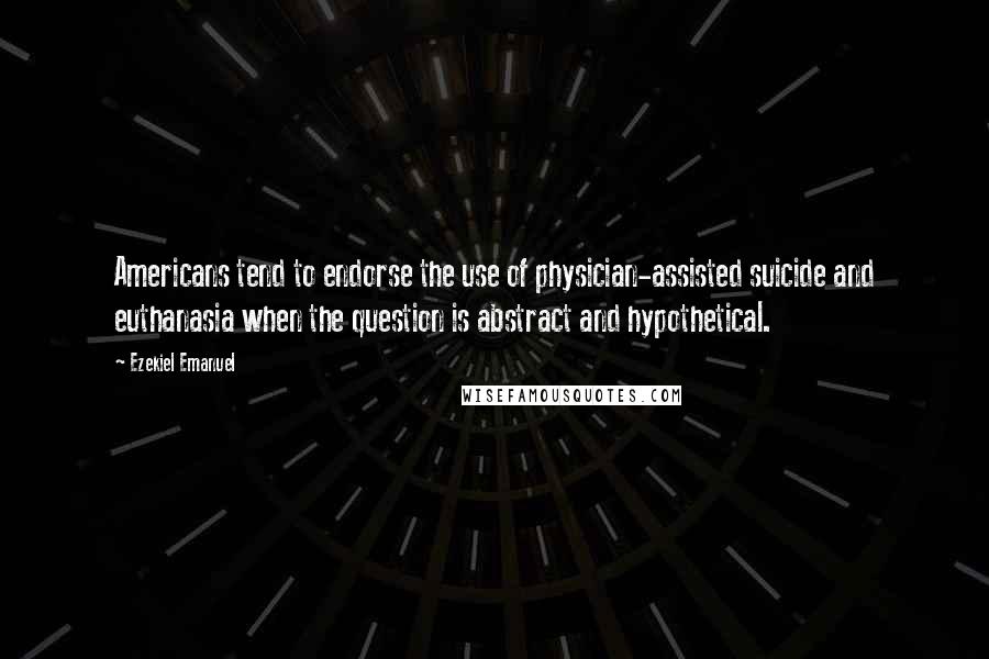 Ezekiel Emanuel Quotes: Americans tend to endorse the use of physician-assisted suicide and euthanasia when the question is abstract and hypothetical.
