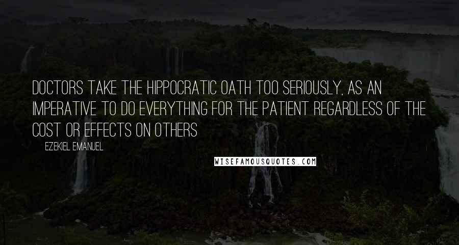 Ezekiel Emanuel Quotes: Doctors take the Hippocratic Oath too seriously, as an imperative to do everything for the patient regardless of the cost or effects on others