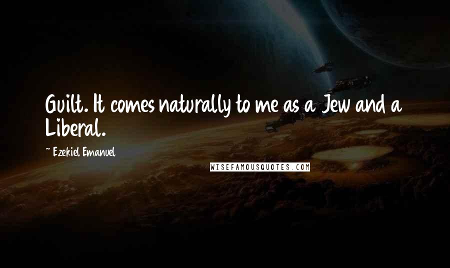 Ezekiel Emanuel Quotes: Guilt. It comes naturally to me as a Jew and a Liberal.