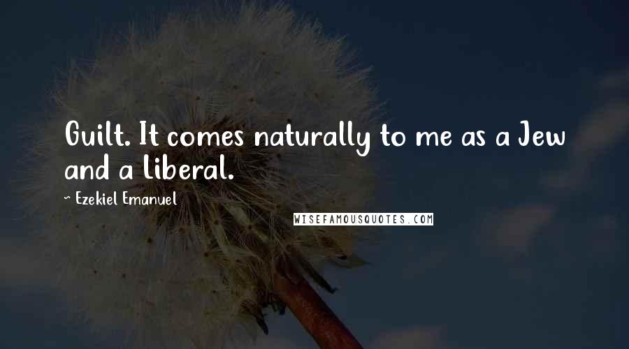 Ezekiel Emanuel Quotes: Guilt. It comes naturally to me as a Jew and a Liberal.