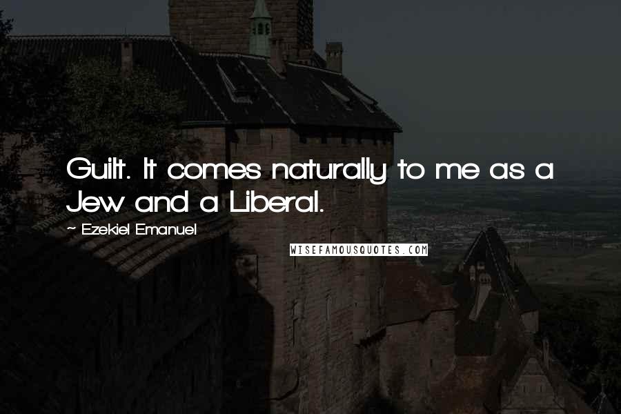 Ezekiel Emanuel Quotes: Guilt. It comes naturally to me as a Jew and a Liberal.